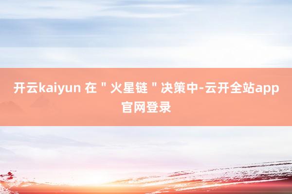 开云kaiyun 在＂火星链＂决策中-云开全站app官网登录