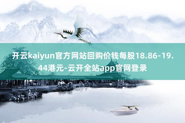 开云kaiyun官方网站回购价钱每股18.86-19.44港元-云开全站app官网登录