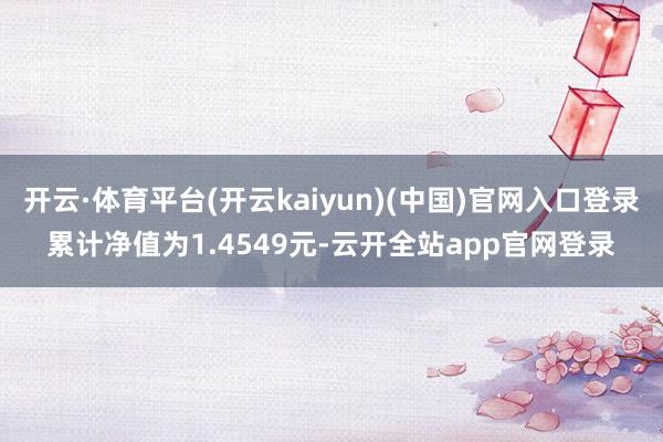 开云·体育平台(开云kaiyun)(中国)官网入口登录累计净值为1.4549元-云开全站app官网登录