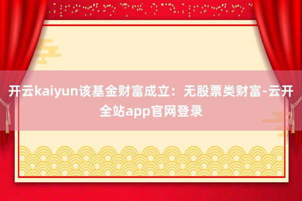 开云kaiyun该基金财富成立：无股票类财富-云开全站app官网登录