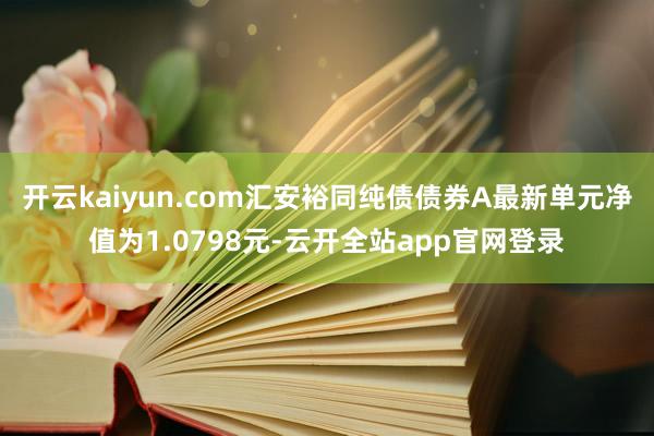 开云kaiyun.com汇安裕同纯债债券A最新单元净值为1.0798元-云开全站app官网登录