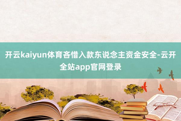 开云kaiyun体育吝惜入款东说念主资金安全-云开全站app官网登录