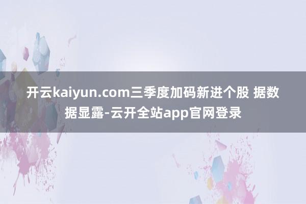 开云kaiyun.com　　三季度加码新进个股 　　据数据显露-云开全站app官网登录