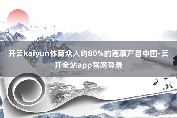开云kaiyun体育众人约80%的莲藕产自中国-云开全站app官网登录