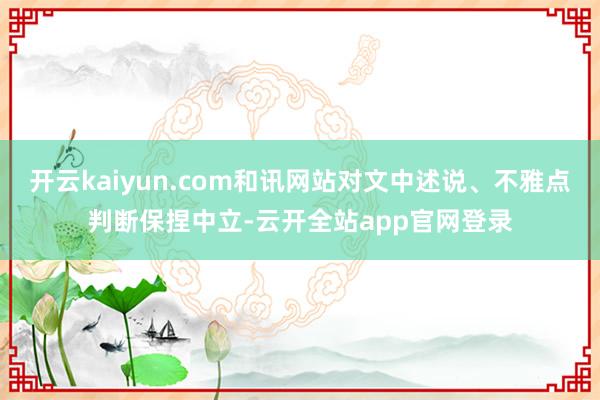 开云kaiyun.com和讯网站对文中述说、不雅点判断保捏中立-云开全站app官网登录