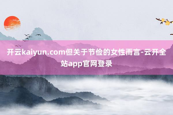 开云kaiyun.com但关于节俭的女性而言-云开全站app官网登录