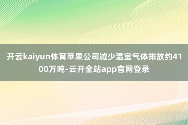 开云kaiyun体育苹果公司减少温室气体排放约4100万吨-云开全站app官网登录