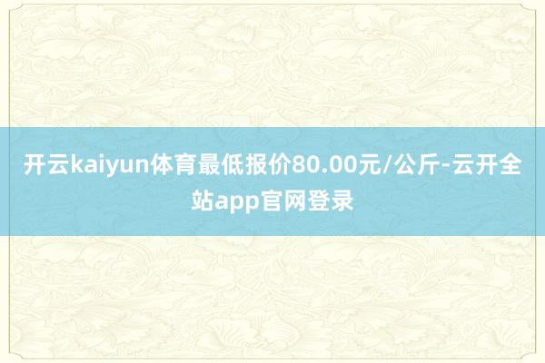 开云kaiyun体育最低报价80.00元/公斤-云开全站app官网登录