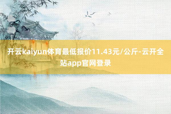开云kaiyun体育最低报价11.43元/公斤-云开全站app官网登录