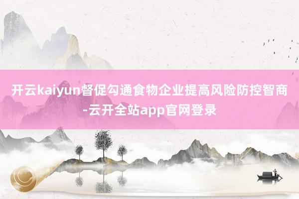 开云kaiyun督促勾通食物企业提高风险防控智商-云开全站app官网登录