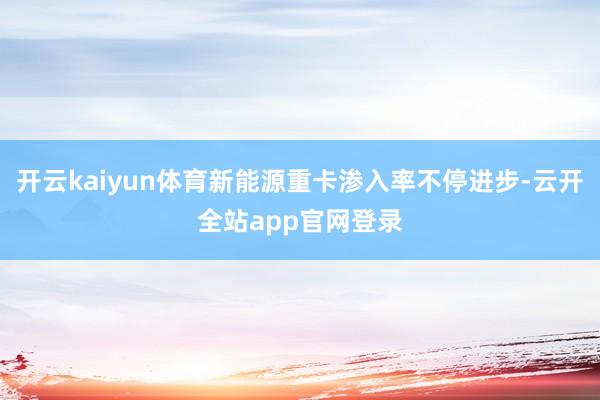 开云kaiyun体育新能源重卡渗入率不停进步-云开全站app官网登录