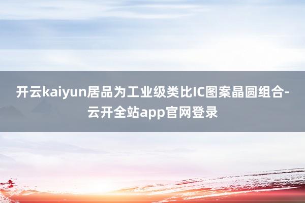 开云kaiyun居品为工业级类比IC图案晶圆组合-云开全站app官网登录