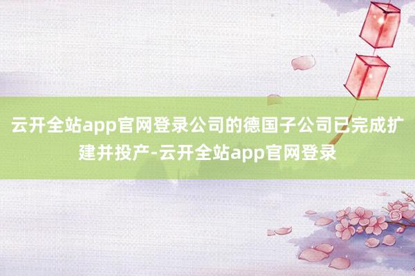 云开全站app官网登录公司的德国子公司已完成扩建并投产-云开全站app官网登录