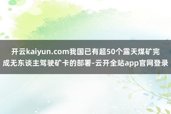开云kaiyun.com我国已有超50个露天煤矿完成无东谈主驾驶矿卡的部署-云开全站app官网登录