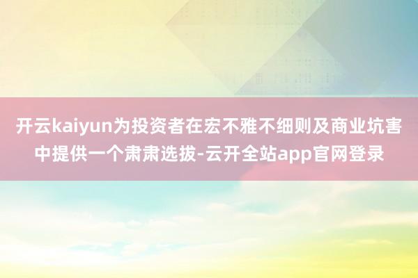 开云kaiyun为投资者在宏不雅不细则及商业坑害中提供一个肃肃选拔-云开全站app官网登录