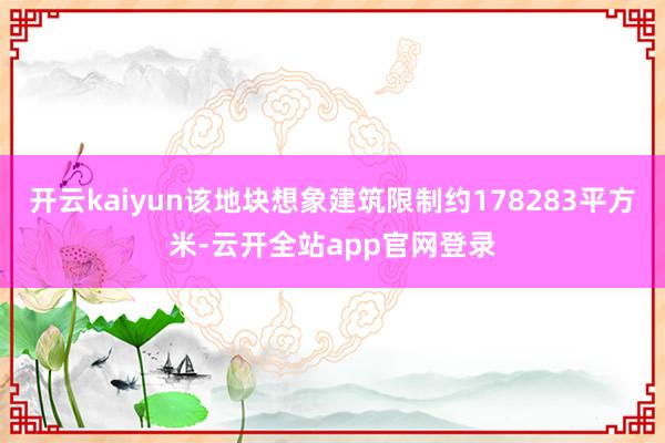 开云kaiyun该地块想象建筑限制约178283平方米-云开全站app官网登录