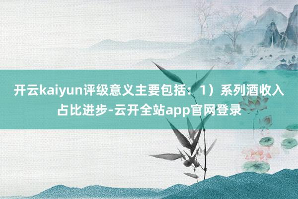 开云kaiyun评级意义主要包括：1）系列酒收入占比进步-云开全站app官网登录