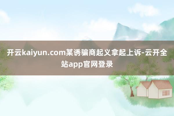 开云kaiyun.com某诱骗商起义拿起上诉-云开全站app官网登录