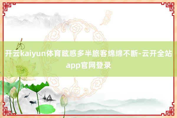 开云kaiyun体育眩惑多半旅客绵绵不断-云开全站app官网登录