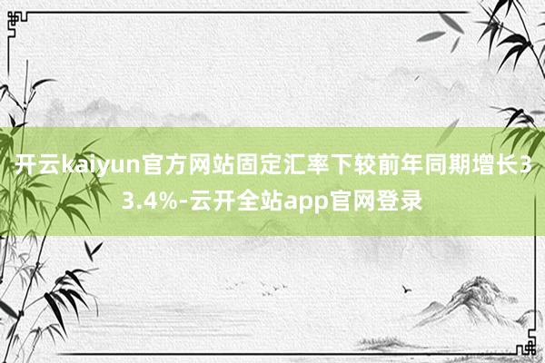 开云kaiyun官方网站固定汇率下较前年同期增长33.4%-云开全站app官网登录