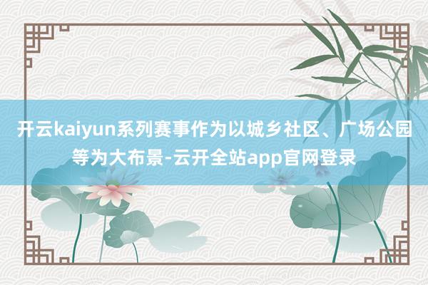 开云kaiyun系列赛事作为以城乡社区、广场公园等为大布景-云开全站app官网登录