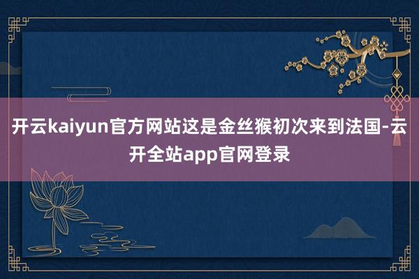 开云kaiyun官方网站这是金丝猴初次来到法国-云开全站app官网登录