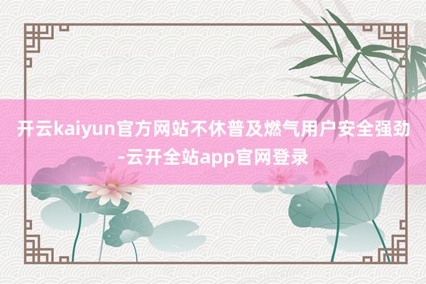 开云kaiyun官方网站不休普及燃气用户安全强劲-云开全站app官网登录