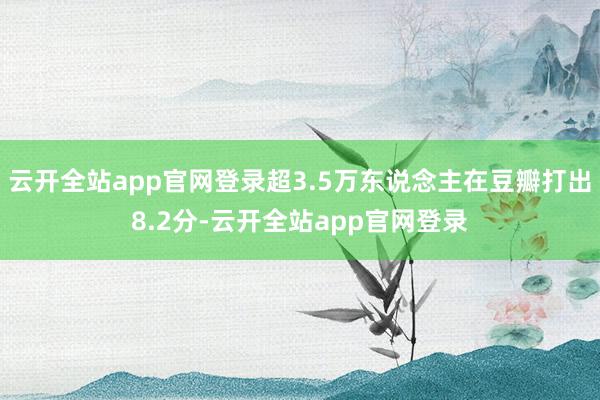 云开全站app官网登录超3.5万东说念主在豆瓣打出8.2分-云开全站app官网登录