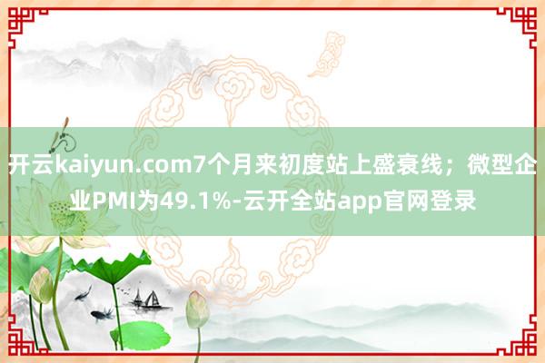 开云kaiyun.com7个月来初度站上盛衰线；微型企业PMI为49.1%-云开全站app官网登录