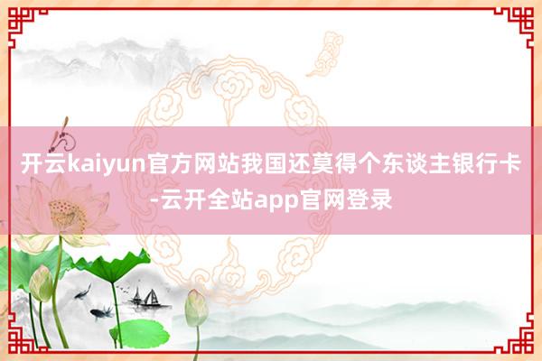 开云kaiyun官方网站我国还莫得个东谈主银行卡-云开全站app官网登录
