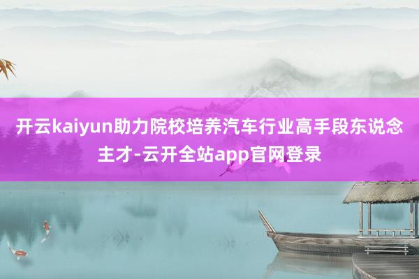 开云kaiyun助力院校培养汽车行业高手段东说念主才-云开全站app官网登录