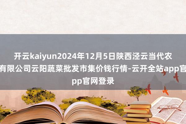 开云kaiyun2024年12月5日陕西泾云当代农业股份有限公司云阳蔬菜批发市集价钱行情-云开全站app官网登录