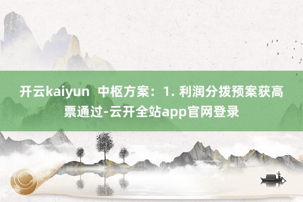 开云kaiyun  中枢方案：1. 利润分拨预案获高票通过-云开全站app官网登录