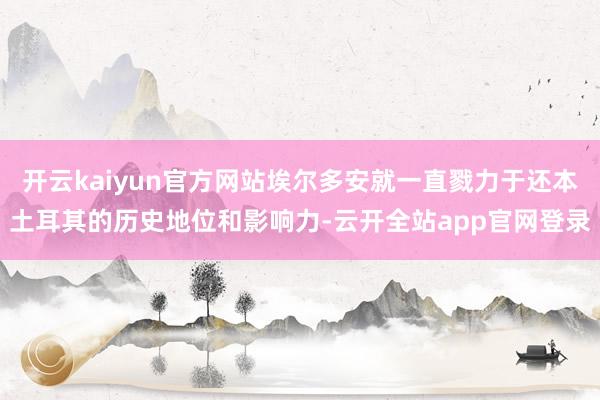 开云kaiyun官方网站埃尔多安就一直戮力于还本土耳其的历史地位和影响力-云开全站app官网登录
