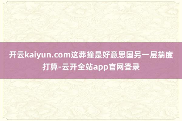 开云kaiyun.com这莽撞是好意思国另一层揣度打算-云开全站app官网登录