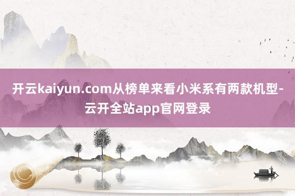 开云kaiyun.com从榜单来看小米系有两款机型-云开全站app官网登录