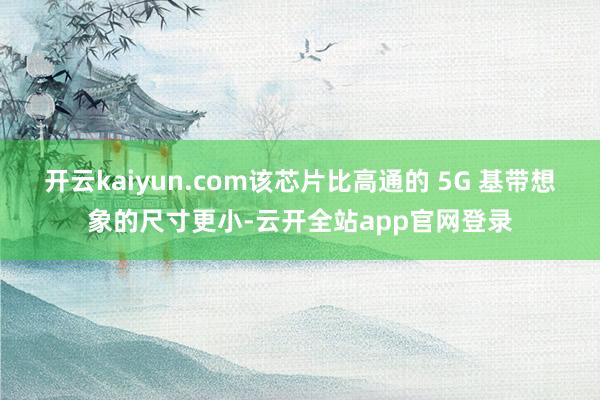 开云kaiyun.com该芯片比高通的 5G 基带想象的尺寸更小-云开全站app官网登录