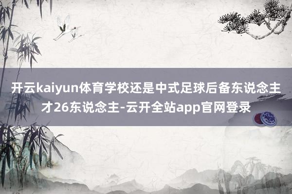 开云kaiyun体育学校还是中式足球后备东说念主才26东说念主-云开全站app官网登录