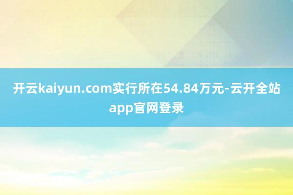 开云kaiyun.com实行所在54.84万元-云开全站app官网登录