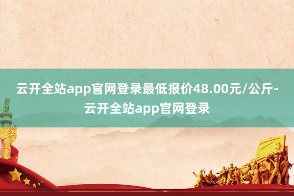 云开全站app官网登录最低报价48.00元/公斤-云开全站app官网登录