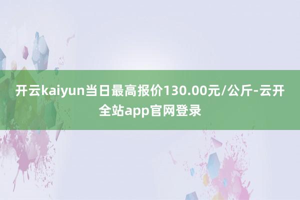 开云kaiyun当日最高报价130.00元/公斤-云开全站app官网登录