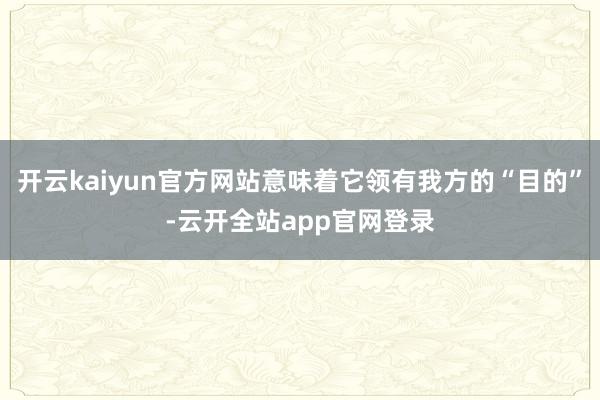 开云kaiyun官方网站意味着它领有我方的“目的”-云开全站app官网登录