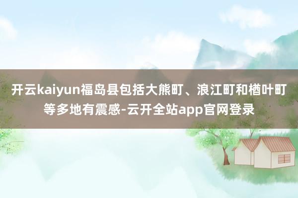 开云kaiyun福岛县包括大熊町、浪江町和楢叶町等多地有震感-云开全站app官网登录