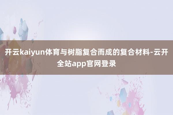 开云kaiyun体育与树脂复合而成的复合材料-云开全站app官网登录