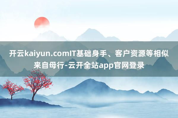 开云kaiyun.comIT基础身手、客户资源等相似来自母行-云开全站app官网登录