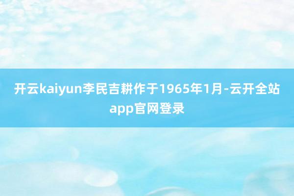 开云kaiyun李民吉耕作于1965年1月-云开全站app官网登录