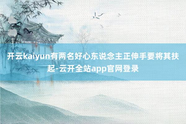 开云kaiyun有两名好心东说念主正伸手要将其扶起-云开全站app官网登录