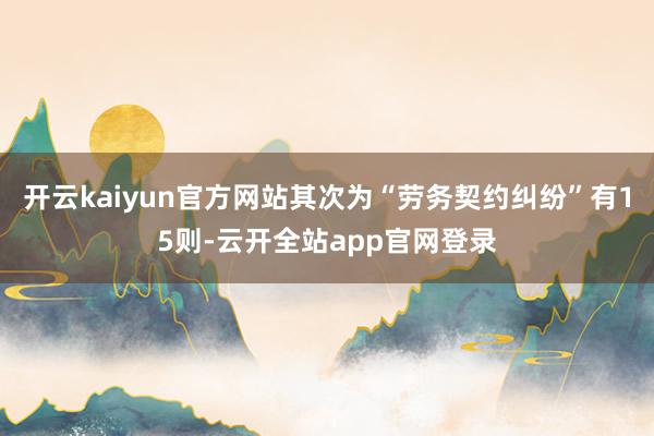 开云kaiyun官方网站其次为“劳务契约纠纷”有15则-云开全站app官网登录