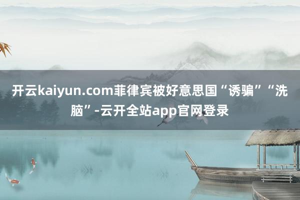 开云kaiyun.com菲律宾被好意思国“诱骗”“洗脑”-云开全站app官网登录