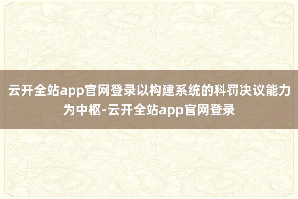 云开全站app官网登录以构建系统的科罚决议能力为中枢-云开全站app官网登录